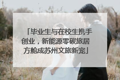 毕业生与在校生携手创业，新能源零碳旅居方舱成苏州文旅新宠