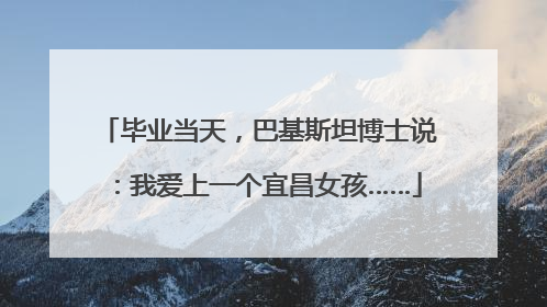 毕业当天，巴基斯坦博士说：我爱上一个宜昌女孩……