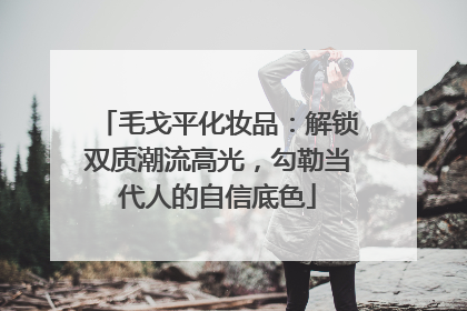 毛戈平化妆品：解锁双质潮流高光，勾勒当代人的自信底色