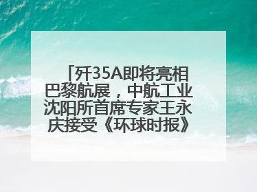 歼35A即将亮相巴黎航展，中航工业沈阳所首席专家王永庆接受《环球时报》专访：未来数量可以有很多