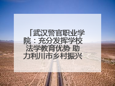 武汉警官职业学院：充分发挥学校法学教育优势 助力利川市乡村振兴全面发展