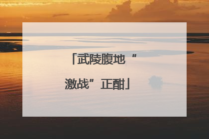武陵腹地“激战”正酣