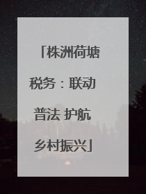 株洲荷塘税务：联动普法 护航乡村振兴