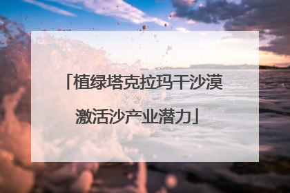 植绿塔克拉玛干沙漠 激活沙产业潜力