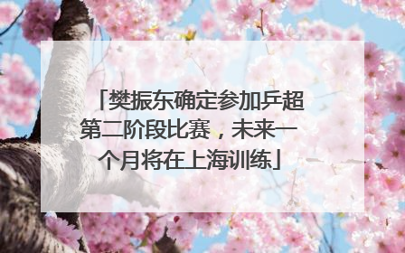 樊振东确定参加乒超第二阶段比赛，未来一个月将在上海训练