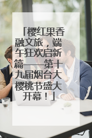 樱红果香融文旅，端午狂欢启新篇——第十九届烟台大樱桃节盛大开幕！