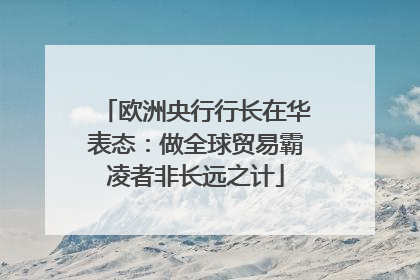 欧洲央行行长在华表态：做全球贸易霸凌者非长远之计