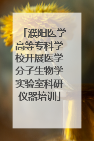 濮阳医学高等专科学校开展医学分子生物学实验室科研仪器培训