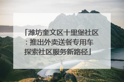 潍坊奎文区十里堡社区：推出外卖送餐专用车 探索社区服务新路径