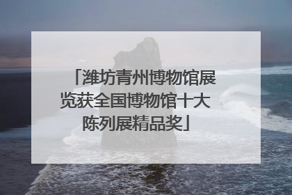 潍坊青州博物馆展览获全国博物馆十大陈列展精品奖