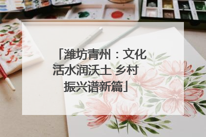 潍坊青州：文化活水润沃土 乡村振兴谱新篇