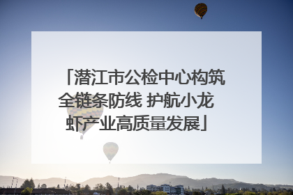 潜江市公检中心构筑全链条防线 护航小龙虾产业高质量发展