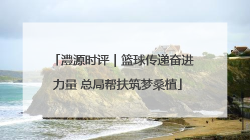 澧源时评｜篮球传递奋进力量 总局帮扶筑梦桑植
