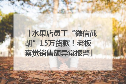 水果店员工“微信截胡”15万货款！老板察觉销售额异常报警
