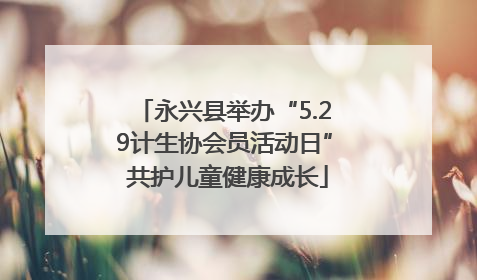 永兴县举办“5.29计生协会员活动日” 共护儿童健康成长