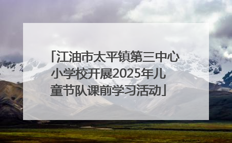 江油市太平镇第三中心小学校开展2025年儿童节队课前学习活动