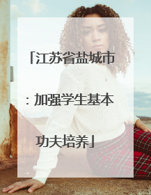 江苏省盐城市：加强学生基本功夫培养