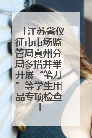 江苏省仪征市市场监管局真州分局多措并举开展“笔刀”等学生用品专项检查