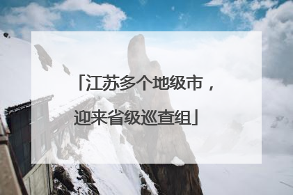 江苏多个地级市，迎来省级巡查组