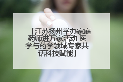 江苏扬州举办家庭药师进万家活动 医学与药学领域专家共话科技赋能