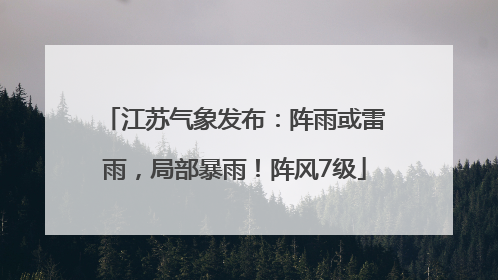 江苏气象发布：阵雨或雷雨，局部暴雨！阵风7级