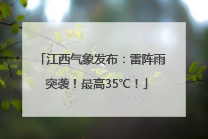 江西气象发布：雷阵雨突袭！最高35℃！
