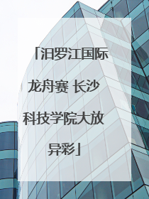 汨罗江国际龙舟赛 长沙科技学院大放异彩