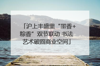 沪上丰盛里“墨香+粽香”双节联动 书法艺术破圈商业空间