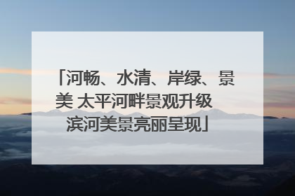 河畅、水清、岸绿、景美 太平河畔景观升级 滨河美景亮丽呈现