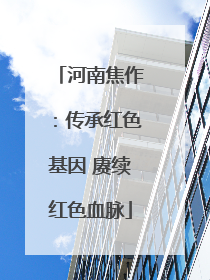 河南焦作：传承红色基因 赓续红色血脉