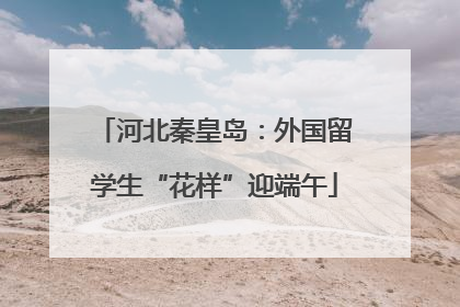 河北秦皇岛：外国留学生“花样”迎端午