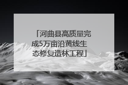河曲县高质量完成5万亩沿黄线生态修复造林工程