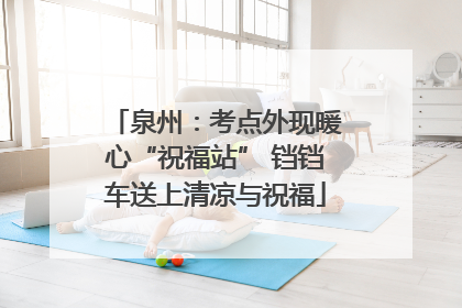 泉州：考点外现暖心“祝福站” 铛铛车送上清凉与祝福