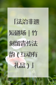 法治非遗短剧场｜竹刻留青传法韵（互动有礼品）