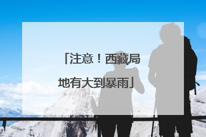 注意！西藏局地有大到暴雨