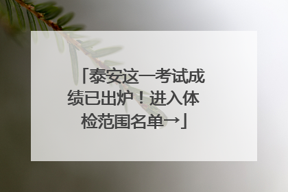 泰安这一考试成绩已出炉！进入体检范围名单→