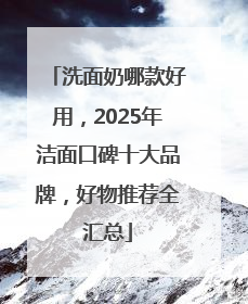 洗面奶哪款好用，2025年洁面口碑十大品牌，好物推荐全汇总