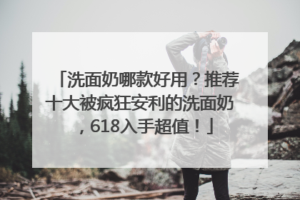 洗面奶哪款好用？推荐十大被疯狂安利的洗面奶，618入手超值！