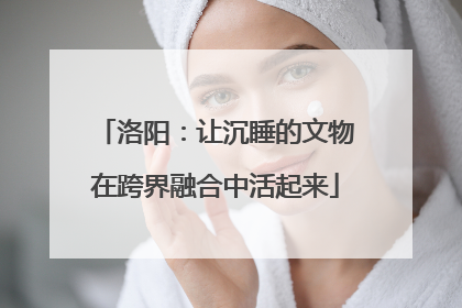 洛阳：让沉睡的文物在跨界融合中活起来