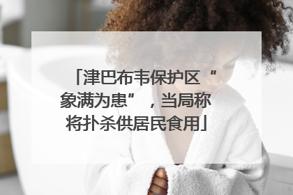 津巴布韦保护区“象满为患”，当局称将扑杀供居民食用