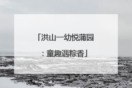 洪山一幼悦蒲园：童趣遇粽香