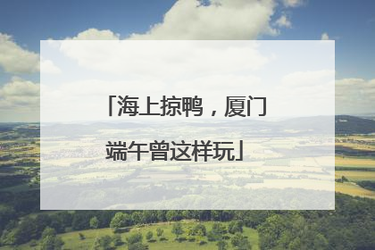 海上掠鸭，厦门端午曾这样玩