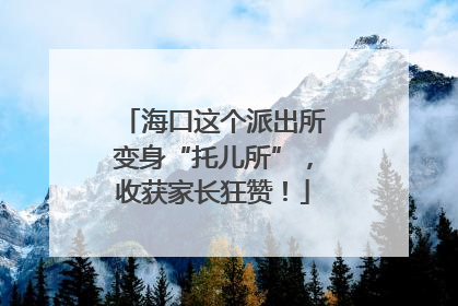 海口这个派出所变身“托儿所”，收获家长狂赞！