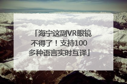 海宁这副VR眼镜不得了！支持100多种语言实时互译