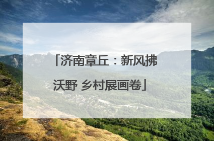 济南章丘：新风拂沃野 乡村展画卷
