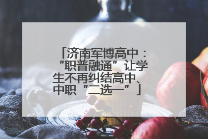 济南军博高中：“职普融通”让学生不再纠结高中、中职“二选一”