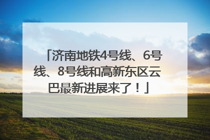 济南地铁4号线、6号线、8号线和高新东区云巴最新进展来了！