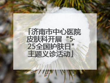 济南市中心医院皮肤科开展“5·25全国护肤日”主题义诊活动