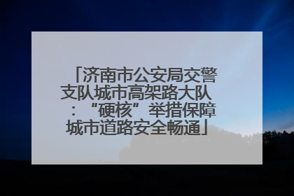 济南市公安局交警支队城市高架路大队：“硬核”举措保障城市道路安全畅通