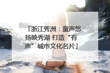 浙江秀洲：童声悠扬映秀湖 打造“有声”城市文化名片